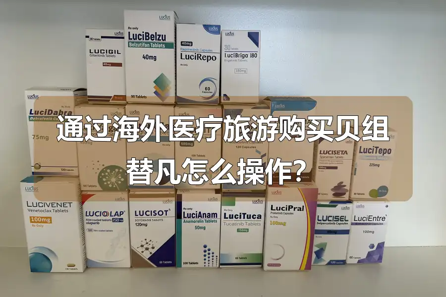 通过海外医疗旅游购买贝组替凡怎么操作？